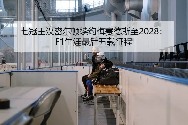 七冠王汉密尔顿续约梅赛德斯至2028：F1生涯最后五载征程
