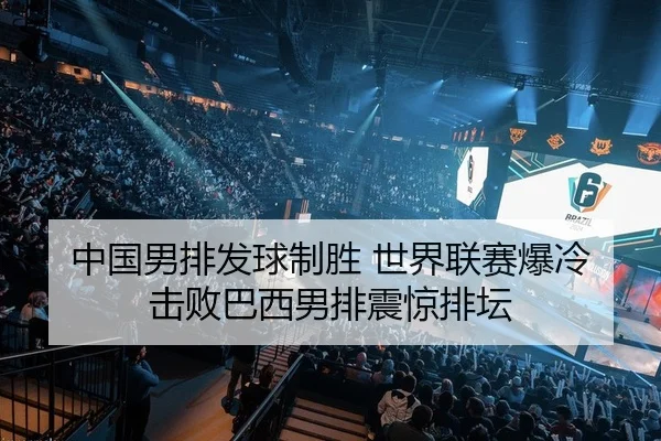 中国男排发球制胜 世界联赛爆冷击败巴西男排震惊排坛