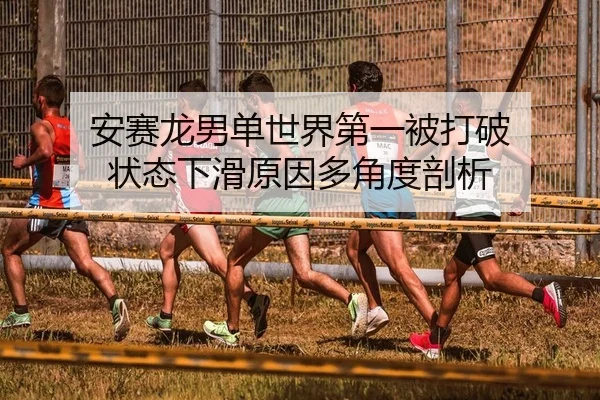 安赛龙男单世界第一被打破 状态下滑原因多角度剖析